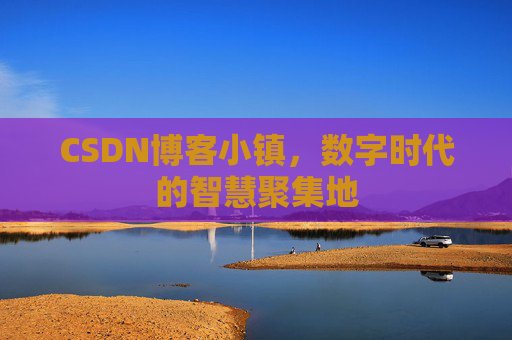 CSDN博客小镇，数字时代的智慧聚集地